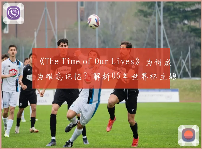 《The Time of Our Lives》为何成为难忘记忆？解析06年世界杯主题曲