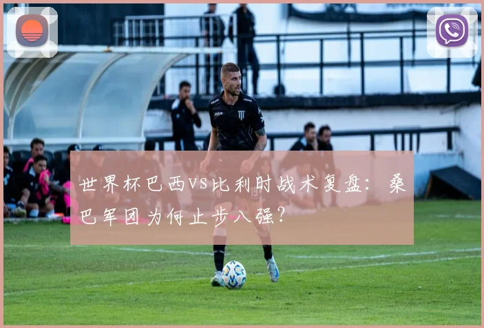 世界杯巴西vs比利时战术复盘：桑巴军团为何止步八强？