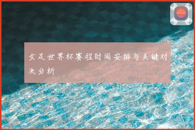 女足世界杯赛程时间安排与关键对决分析