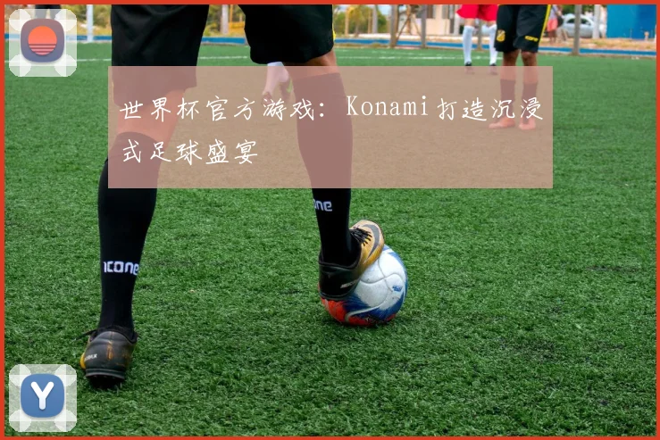 世界杯官方游戏:Konami打造沉浸式足球盛宴