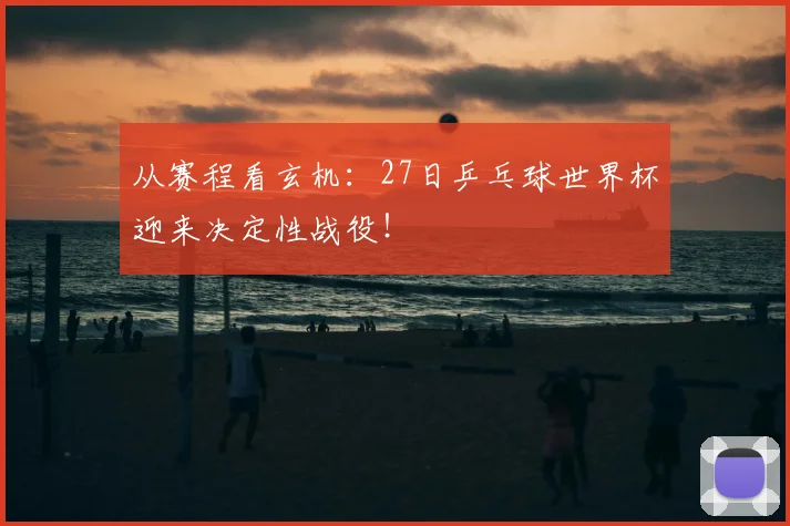 从赛程看玄机：27日乒乓球世界杯迎来决定性战役！
