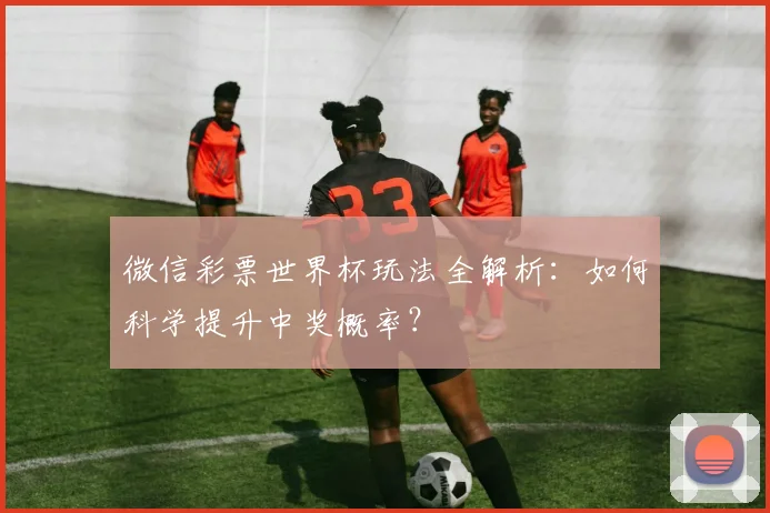 微信彩票世界杯玩法全解析：如何科学提升中奖概率？