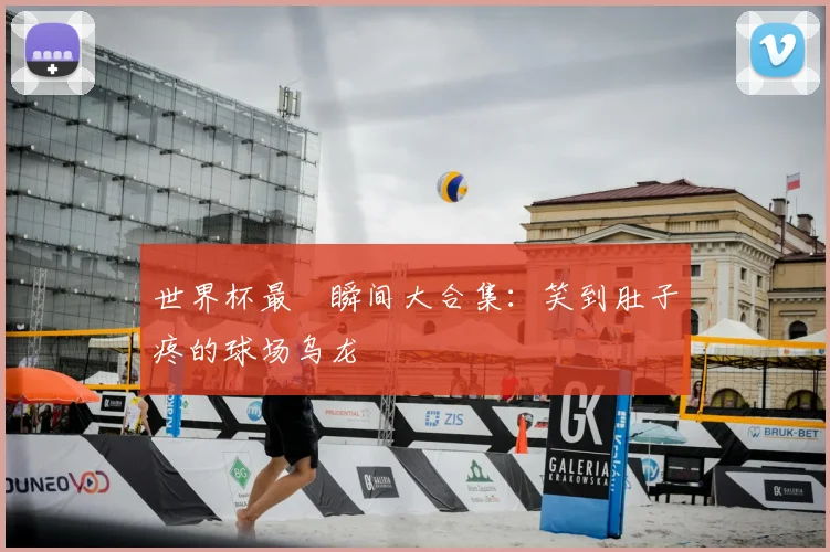 世界杯最囧瞬间大合集：笑到肚子疼的球场乌龙