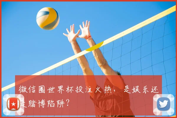 微信圈世界杯投注火热，是娱乐还是赌博陷阱？