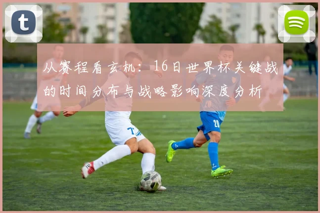 从赛程看玄机：16日世界杯关键战的时间分布与战略影响深度分析