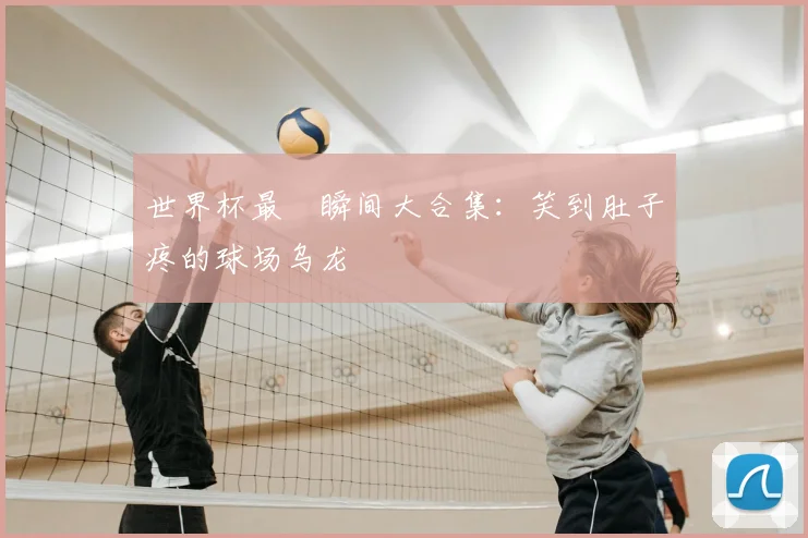 世界杯最囧瞬间大合集：笑到肚子疼的球场乌龙