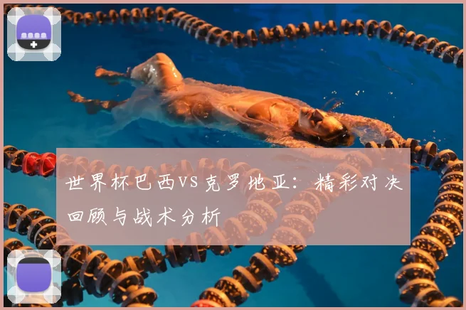 世界杯巴西vs克罗地亚：精彩对决回顾与战术分析