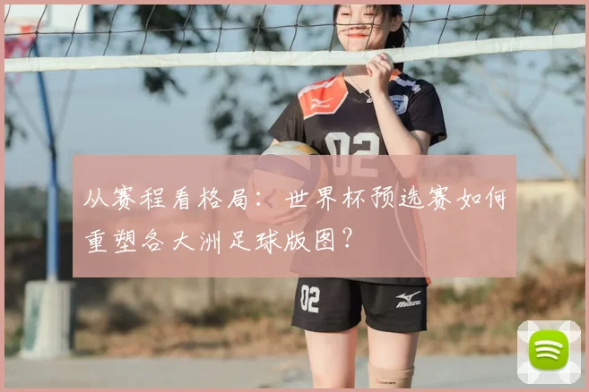 从赛程看格局：世界杯预选赛如何重塑各大洲足球版图？