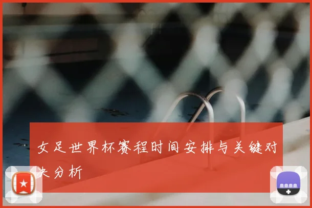 女足世界杯赛程时间安排与关键对决分析