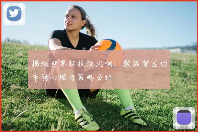 揭秘世界杯投注比例:数据背后的市场心理与策略分析