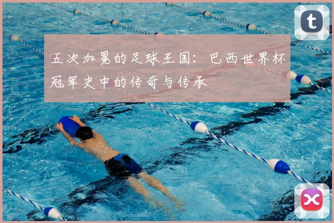 五次加冕的足球王国：巴西世界杯冠军史中的传奇与传承