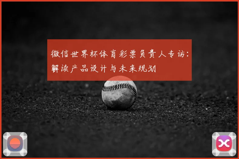 微信世界杯体育彩票负责人专访：解读产品设计与未来规划