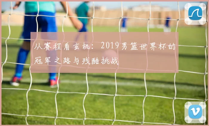 从赛程看玄机：2019男篮世界杯的冠军之路与残酷挑战