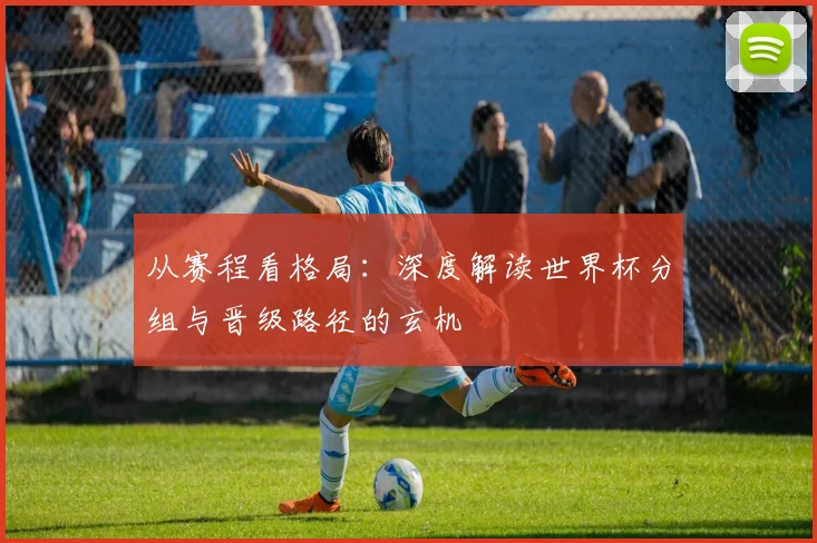 从赛程看格局：深度解读世界杯分组与晋级路径的玄机