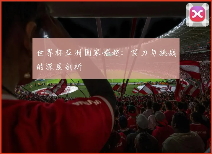 世界杯亚洲国家崛起:实力与挑战的深度剖析