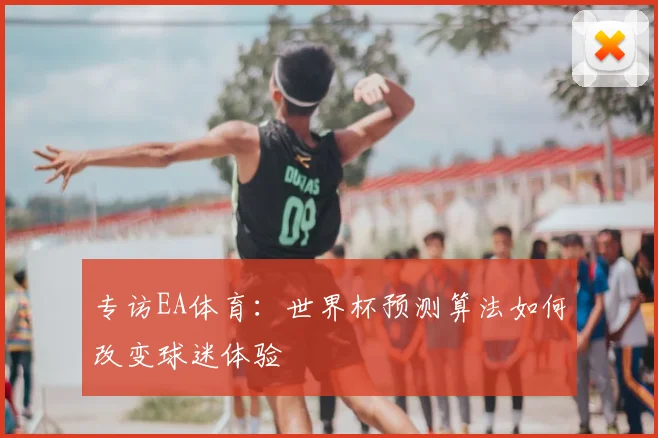 专访EA体育:世界杯预测算法如何改变球迷体验