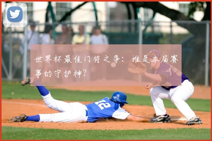世界杯最佳门将之争：谁是本届赛事的守护神？