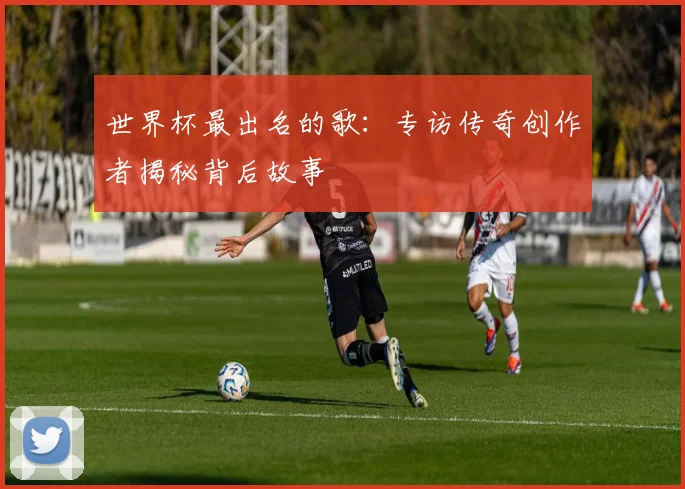 世界杯最出名的歌：专访传奇创作者揭秘背后故事