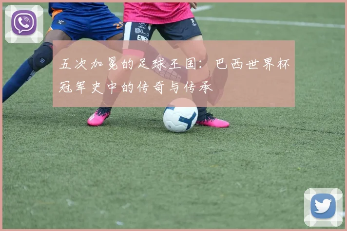 五次加冕的足球王国：巴西世界杯冠军史中的传奇与传承