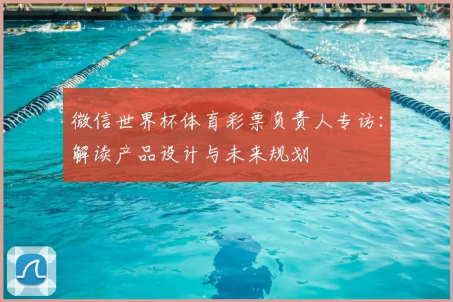 微信世界杯体育彩票负责人专访：解读产品设计与未来规划