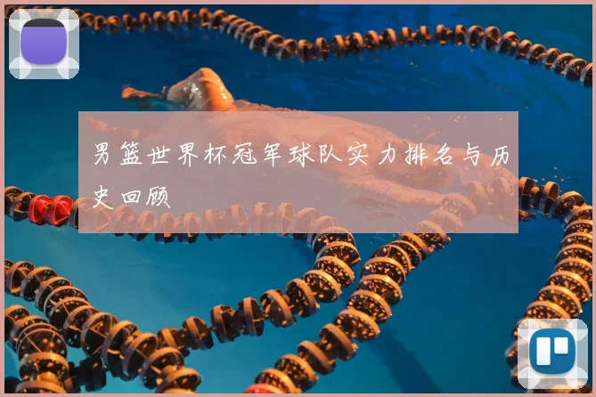男篮世界杯冠军球队实力排名与历史回顾