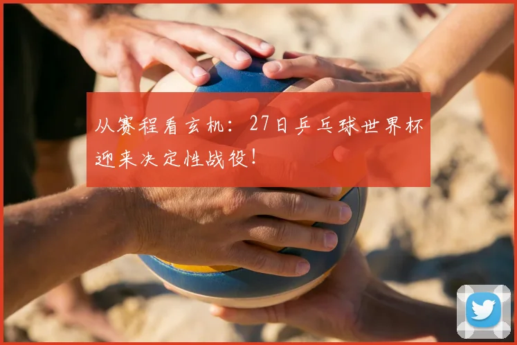 从赛程看玄机：27日乒乓球世界杯迎来决定性战役！