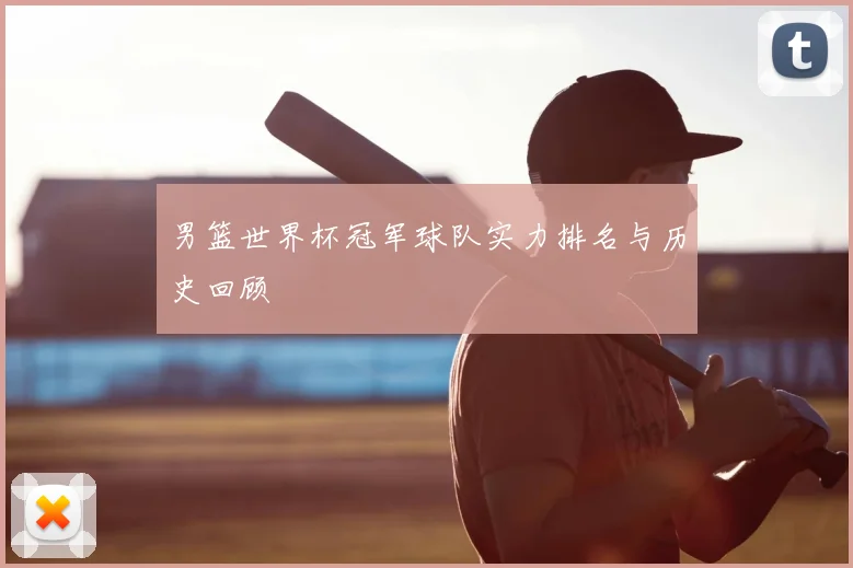 男篮世界杯冠军球队实力排名与历史回顾