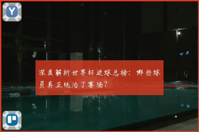 深度解析世界杯进球总榜：哪些球员真正统治了赛场？