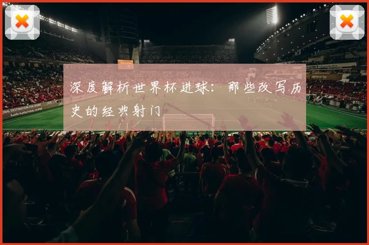 深度解析世界杯进球：那些改写历史的经典射门