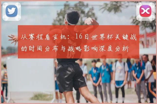 从赛程看玄机：16日世界杯关键战的时间分布与战略影响深度分析