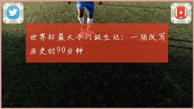 世界杯最大冷门诞生记：一场改写历史的90分钟