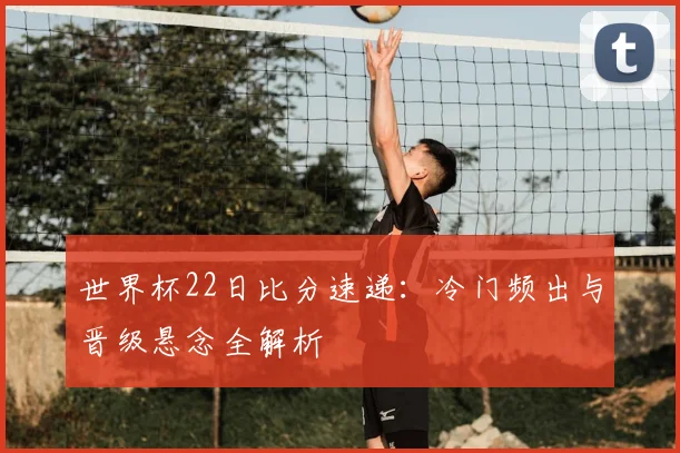 世界杯22日比分速递：冷门频出与晋级悬念全解析